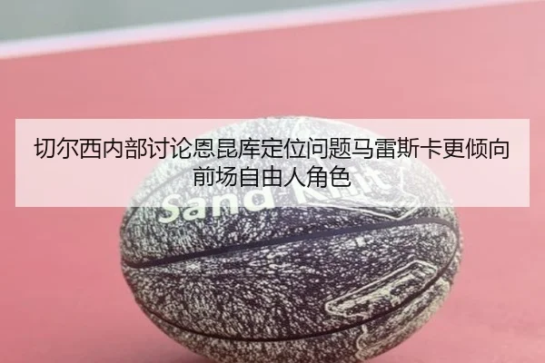 切尔西内部讨论恩昆库定位问题马雷斯卡更倾向前场自由人角色