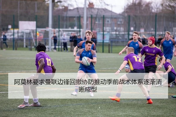 阿莫林要求曼联边锋回撤协防推动季前战术体系逐渐清晰成型
