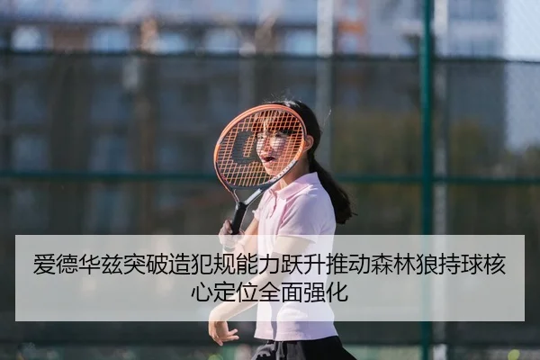 爱德华兹突破造犯规能力跃升推动森林狼持球核心定位全面强化