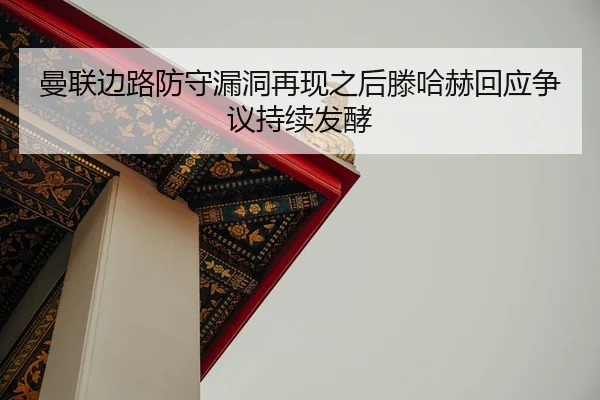 曼联边路防守漏洞再现之后滕哈赫回应争议持续发酵