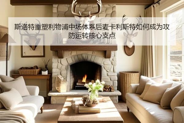 斯洛特重塑利物浦中场体系后麦卡利斯特如何成为攻防运转核心支点