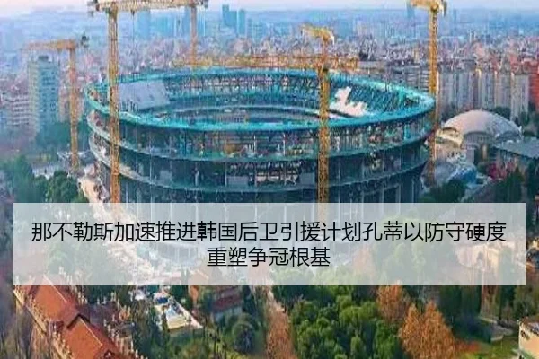 那不勒斯加速推进韩国后卫引援计划孔蒂以防守硬度重塑争冠根基