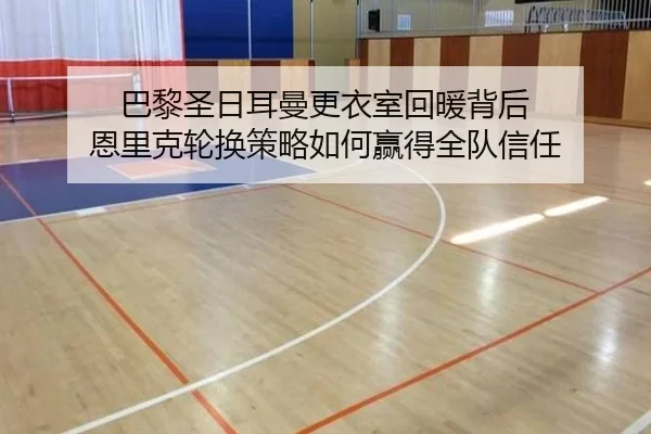 巴黎圣日耳曼更衣室回暖背后 恩里克轮换策略如何赢得全队信任