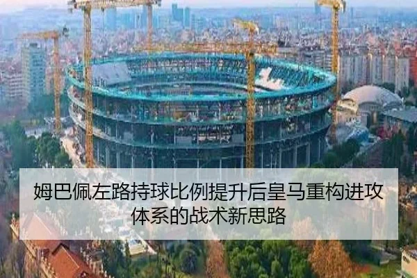 姆巴佩左路持球比例提升后皇马重构进攻体系的战术新思路
